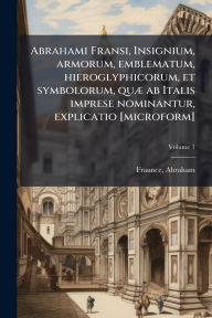 Title: Abrahami Fransi, Insignium, armorum, emblematum, hieroglyphicorum, et symbolorum, quï¿½] ab Italis imprese nominantur, explicatio [microform], Author: Abraham Fl 1587-1633 Fraunce