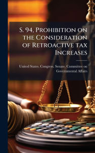 Title: S. 94, Prohibition on the Consideration of Retroactive tax Increases, Author: United States Congress Senate Comm