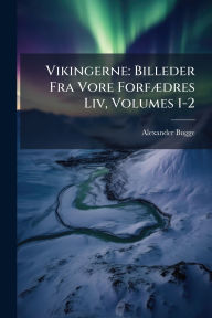 Title: Vikingerne: Billeder Fra Vore Forfï¿½]dres Liv, Volumes 1-2, Author: Alexander Bugge