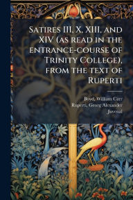 Title: Satires III, X, XIII, and XIV (as read in the entrance-course of Trinity College), from the text of Ruperti, Author: William Carr Boyd