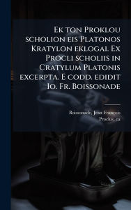 Title: Ek ton Proklou scholion eis Platonos Kratylon eklogai. Ex Procli scholiis in Cratylum Platonis excerpta. E codd. edidit Io. Fr. Boissonade, Author: Jean Franïois Boissonade