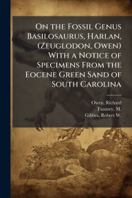 Title: On the Fossil Genus Basilosaurus, Harlan, (Zeuglodon, Owen) With a Notice of Specimens From the Eocene Green Sand of South Carolina, Author: Richard Owen