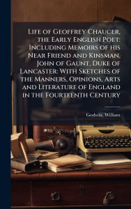 Title: Life of Geoffrey Chaucer, the Early English Poet: Including Memoirs of his Near Friend and Kinsman, John of Gaunt, Duke of Lancaster: With Sketches of the Manners, Opinions, Arts and Literature of England in the Fourteenth Century, Author: William Godwin