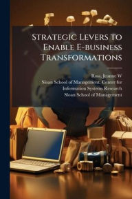 Title: Strategic Levers to Enable E-business Transformations, Author: Jeanne W Ross