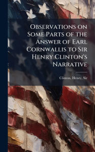 Title: Observations on Some Parts of the Answer of Earl Cornwallis to Sir Henry Clinton's Narrative, Author: Henry Clinton