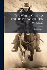 Title: The White Chief, a Legend of Northern Mexico, Author: Mayne Reid