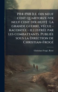 Title: 1914-1918 [i.e. dix neuf cent quartorze-vix neuf cent dix-huit]: La grande guerre, vï¿½(c)cue - racontï¿½(c)e - illustrï¿½(c)e par les combattants. Publiï¿½(c)e sous la Direction de Christian-Frogï¿½(c), Author: Renï(c) Christian-Frogï(c)