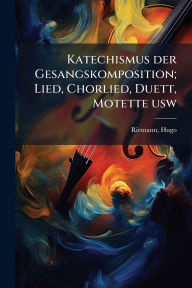 Title: Katechismus der Gesangskomposition; Lied, Chorlied, Duett, Motette usw, Author: Hugo Riemann