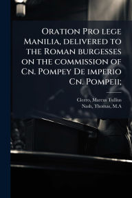 Title: Oration Pro lege Manilia, delivered to the Roman burgesses on the commission of Cn. Pompey De imperio Cn. Pompeii;, Author: Marcus Tullius Cicero
