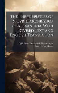 Title: The Three Epistles of S. Cyril, Archbishop of Alexandria, With Revised Text and English Translation, Author: Saint Patriarch of Alexandria Cyril