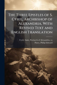 Title: The Three Epistles of S. Cyril, Archbishop of Alexandria, With Revised Text and English Translation, Author: Saint Patriarch of Alexandria Cyril