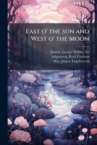 Title: East o' the sun and West o' the Moon, Author: George Webbe Dasent