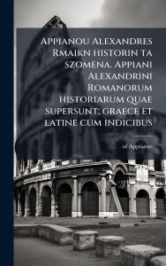 Title: Appianou Alexandres Rmaikn historin ta szomena. Appiani Alexandrini Romanorum historiarum quae supersunt; graece et latine cum indicibus, Author: Of Appianus
