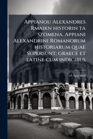 Title: Appianou Alexandres Rmaikn historin ta szomena. Appiani Alexandrini Romanorum historiarum quae supersunt; graece et latine cum indicibus, Author: Of Appianus