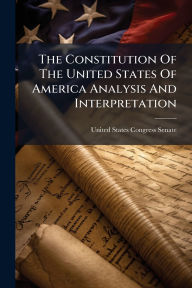 Title: The Constitution Of The United States Of America Analysis And Interpretation, Author: United States Congress Senate