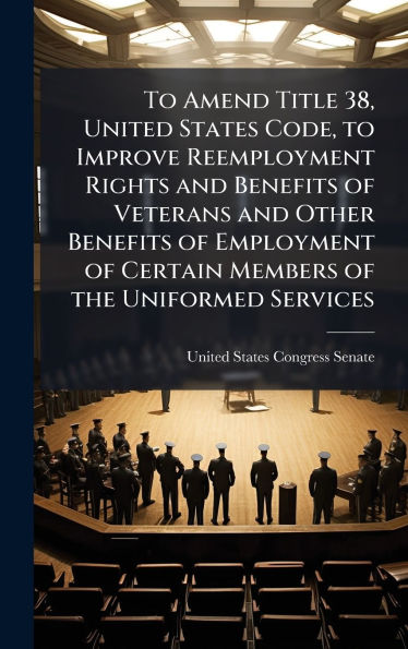 To Amend Title 38, United States Code, to Improve Reemployment Rights and Benefits of Veterans and Other Benefits of Employment of Certain Members of the Uniformed Services