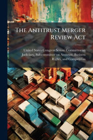 Title: The Antitrust Merger Review Act, Author: United States Congress Senate Committ