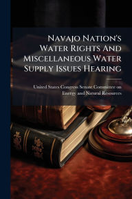 Title: Navajo Nation's Water Rights And Miscellaneous Water Supply Issues Hearing, Author: United States Congress Senate Committ