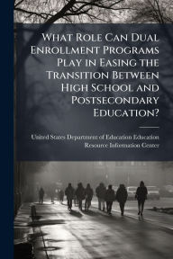 Title: What Role Can Dual Enrollment Programs Play in Easing the Transition Between High School and Postsecondary Education?, Author: United States Department of Education