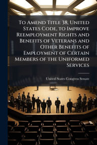 Title: To Amend Title 38, United States Code, to Improve Reemployment Rights and Benefits of Veterans and Other Benefits of Employment of Certain Members of the Uniformed Services, Author: United States Congress Senate