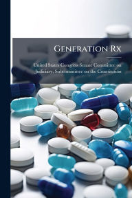 Title: Generation Rx, Author: United States Congress Senate Committ