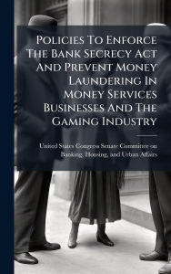 Title: Policies To Enforce The Bank Secrecy Act And Prevent Money Laundering In Money Services Businesses And The Gaming Industry, Author: United States Congress Senate Committ