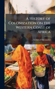 Title: A History of Colonization on the Western Coast of Africa, Author: Archibald Alexander