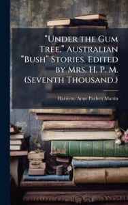 Title: Ã¯Â¿Â½€œUnder the Gum Tree.Ã¯Â¿Â½€ Australian Ã¯Â¿Â½€œBushÃ¯Â¿Â½€ Stories. Edited by Mrs. H. P. M. (Seventh Thousand.), Author: Harriette Anne Pachett Martin
