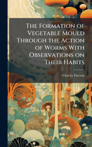 Title: The Formation of Vegetable Mould Through the Action of Worms With Observations on Their Habits, Author: Charles Darwin