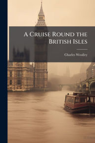 Title: A Cruise Round the British Isles, Author: Charles Woolley