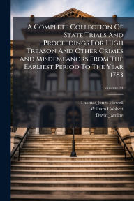 Title: A Complete Collection Of State Trials And Proceedings For High Treason And Other Crimes And Misdemeanors From The Earliest Period To The Year 1783, Author: Thomas Jones Howell