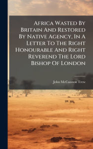Title: Africa Wasted By Britain And Restored By Native Agency, In A Letter To The Right Honourable And Right Reverend The Lord Bishop Of London, Author: John McCannon Trew
