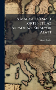 Title: A Magyar Nemzet Tï¿½rtï¿½(c)nete Az ï¿½ rpï¿½dhï¿½zi Kirï¿½lyok Alatt, Author: Gyula Pauler