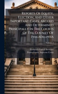 Title: Reports Of Equity, Election, And Other Important Cases, Argued And Determined Principally In The Courts Of The County Of Philadelphia, Author: Frederick Carroll Brewster