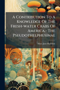 Title: A Contribution To A Knowledge Of The Fresh-water Crabs Of America.- The Pseudothelphusinae, Author: Mary Jane Rathbun