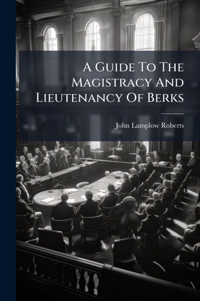 A Guide To The Magistracy And Lieutenancy Of Berks