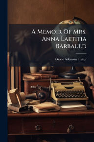 Title: A Memoir Of Mrs. Anna Laetitia Barbauld, Author: Grace Atkinson Oliver