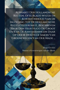 Title: Alphabet Der Hollandsche Regten, Ofte Bladt-wyzer En Korten Inhoud Van De Inleyding Tot De Hollandsche Regts-geleerdheit, Beschreven Door Den Heer Hugo De Groot En Van De Aantekeningen Daar Op Door Den Heer Simon Van Groenewegen Van Der Made ..., Author: Hugo Grotius