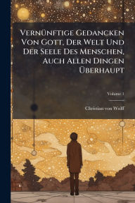 Title: Vernï¿½1/4nftige Gedancken Von Gott, Der Welt Und Der Seele Des Menschen, Auch Allen Dingen ï¿½œberhaupt, Author: Christian Von Wolff
