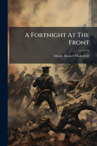 Title: A Fortnight At The Front, Author: Henry Russell Wakefield