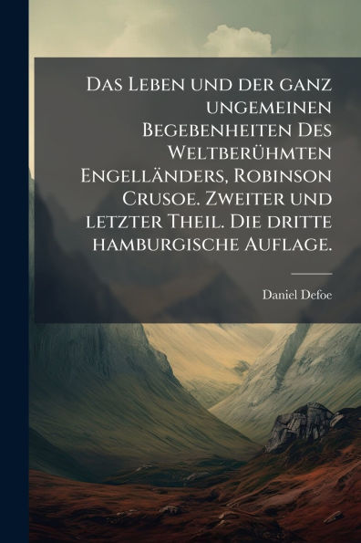 Das Leben und der ganz ungemeinen Begebenheiten Des Weltberï¿½1/4hmten Engellï¿½nders, Robinson Crusoe. Zweiter und letzter Theil. Die dritte hamburgische Auflage.