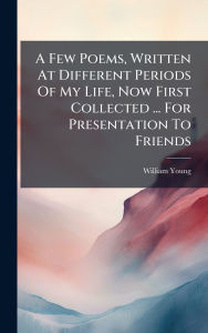 Title: A Few Poems, Written At Different Periods Of My Life, Now First Collected ... For Presentation To Friends, Author: 2nd Bart ) William Young (Sir