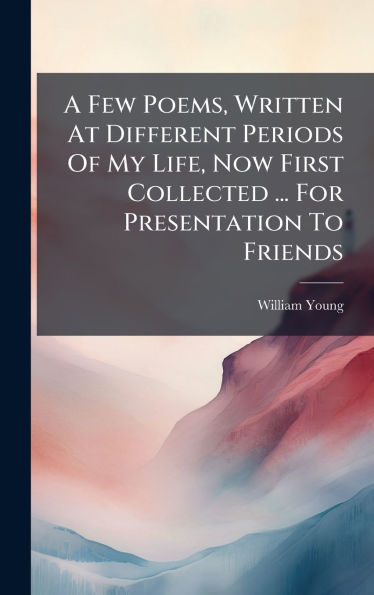 A Few Poems, Written At Different Periods Of My Life, Now First Collected ... For Presentation To Friends