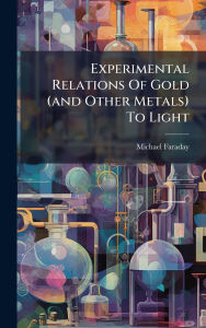 Title: Experimental Relations Of Gold (and Other Metals) To Light, Author: Michael Faraday