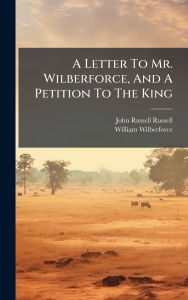 Title: A Letter To Mr. Wilberforce, And A Petition To The King, Author: John Russell Russell (Earl)