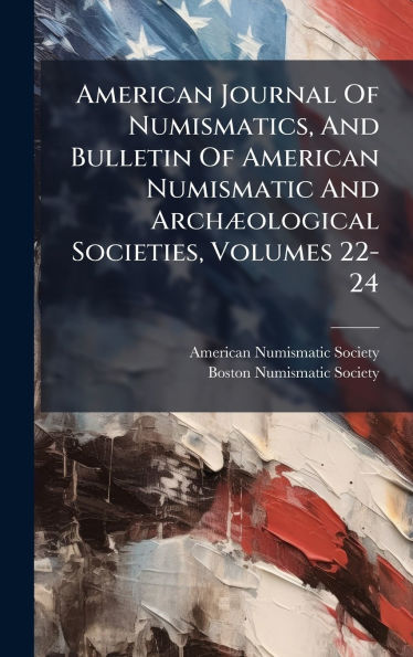 American Journal Of Numismatics, And Bulletin Of American Numismatic And Archï¿½]ological Societies, Volumes 22-24