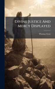 Title: Divine Justice And Mercy Displayed, Author: Thomas Gent