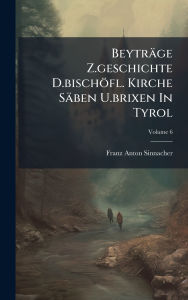 Title: Beytrï¿½ge Z.geschichte D.bischï¿½fl. Kirche Sï¿½ben U.brixen In Tyrol, Author: Franz Anton Sinnacher