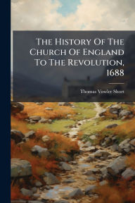 Title: The History Of The Church Of England To The Revolution, 1688, Author: Thomas Vowler Short