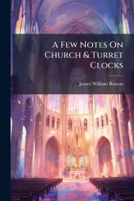 Title: A Few Notes On Church & Turret Clocks, Author: James William Benson